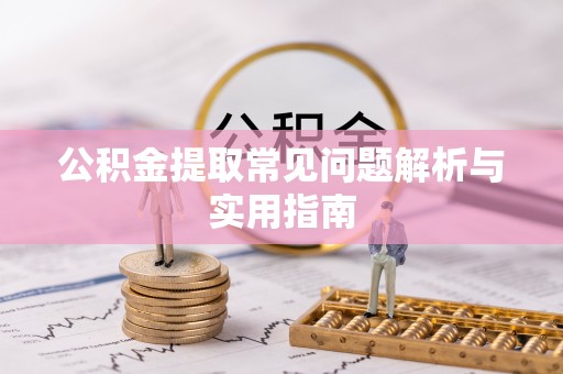 泰武公积金提取常见问题解析与实用指南