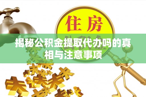 泰武揭秘公积金提取代办吗的真相与注意事项