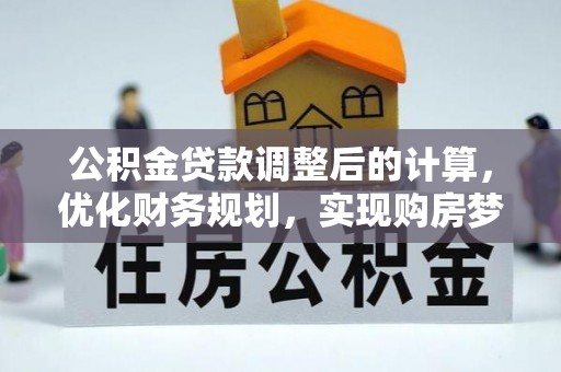 泰武公积金贷款调整后的计算，优化财务规划，实现购房梦想