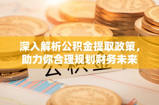 泰武深入解析公积金提取政策，助力你合理规划财务未来