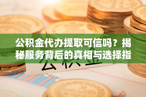 泰武公积金代办提取可信吗？揭秘服务背后的真相与选择指南