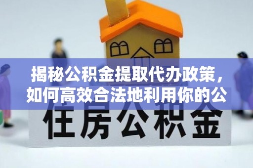 泰武揭秘公积金提取代办政策，如何高效合法地利用你的公积金