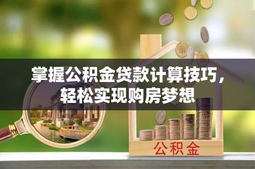 泰武掌握公积金贷款计算技巧，轻松实现购房梦想