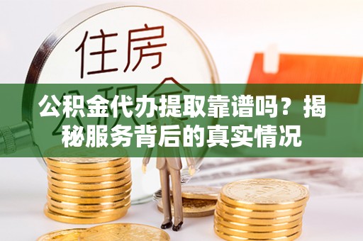 泰武公积金代办提取靠谱吗？揭秘服务背后的真实情况