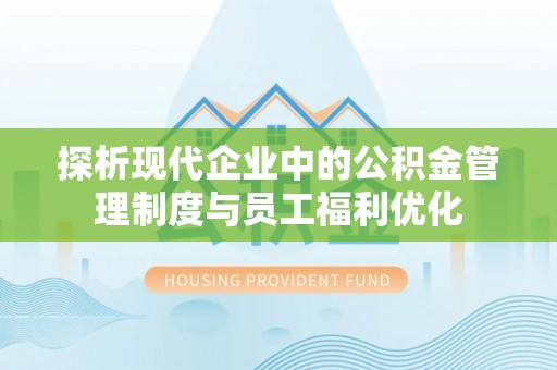 泰武探析现代企业中的公积金管理制度与员工福利优化