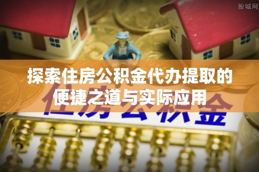 泰武探索住房公积金代办提取的便捷之道与实际应用