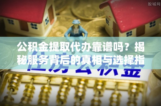 泰武公积金提取代办靠谱吗？揭秘服务背后的真相与选择指南