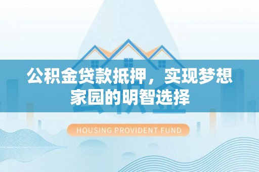 泰武公积金贷款抵押，实现梦想家园的明智选择