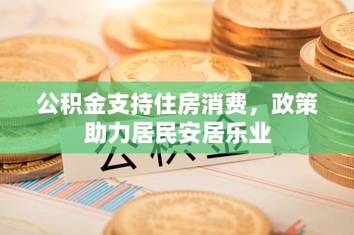泰武公积金支持住房消费，政策助力居民安居乐业