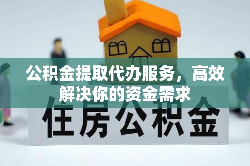 泰武公积金提取代办服务，高效解决你的资金需求