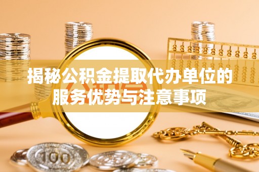 泰武揭秘公积金提取代办单位的服务优势与注意事项