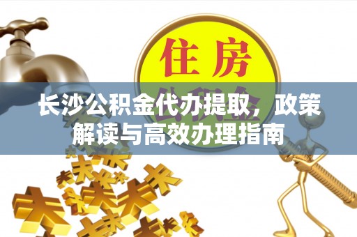 泰武长沙公积金代办提取，政策解读与高效办理指南