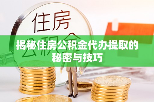 泰武揭秘住房公积金代办提取的秘密与技巧