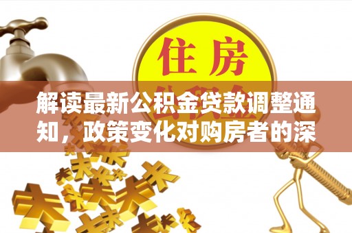 泰武解读最新公积金贷款调整通知，政策变化对购房者的深远影响
