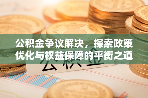 泰武公积金争议解决，探索政策优化与权益保障的平衡之道