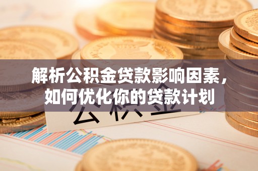 泰武解析公积金贷款影响因素，如何优化你的贷款计划