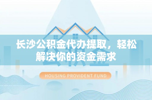 泰武长沙公积金代办提取，轻松解决你的资金需求