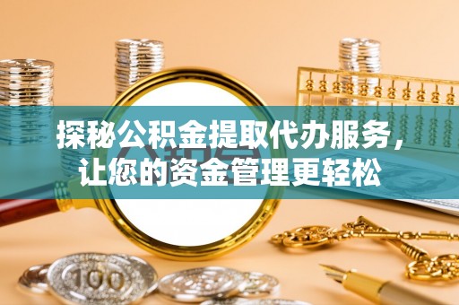泰武探秘公积金提取代办服务，让您的资金管理更轻松