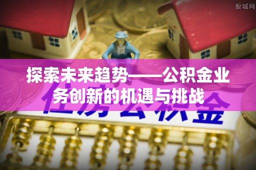泰武探索未来趋势——公积金业务创新的机遇与挑战