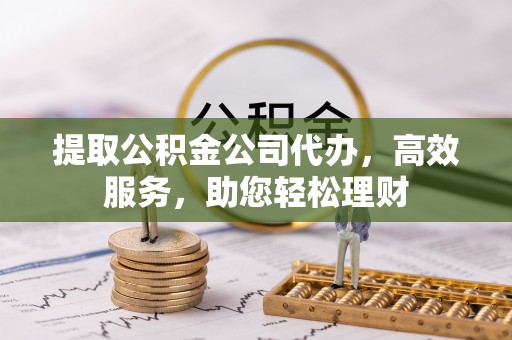 泰武提取公积金公司代办，高效服务，助您轻松理财