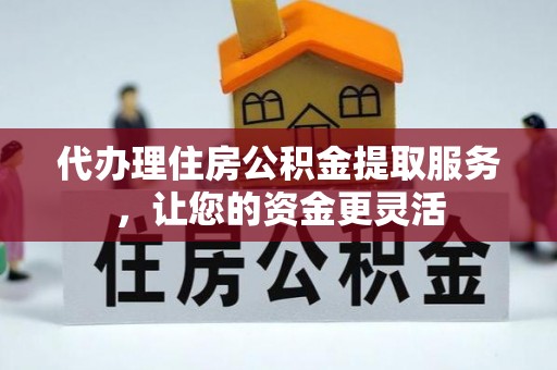 泰武代办理住房公积金提取服务，让您的资金更灵活