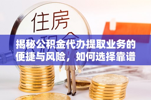 泰武揭秘公积金代办提取业务的便捷与风险，如何选择靠谱服务？