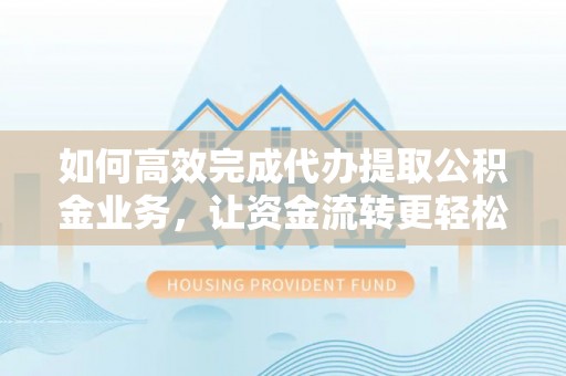 泰武如何高效完成代办提取公积金业务，让资金流转更轻松