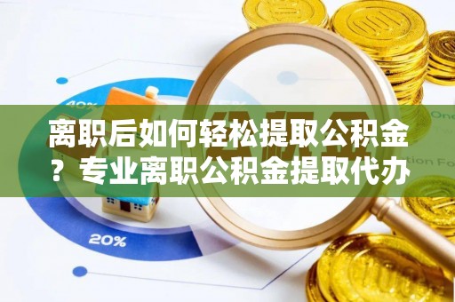 泰武离职后如何轻松提取公积金？专业离职公积金提取代办服务指南