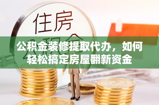 泰武公积金装修提取代办，如何轻松搞定房屋翻新资金