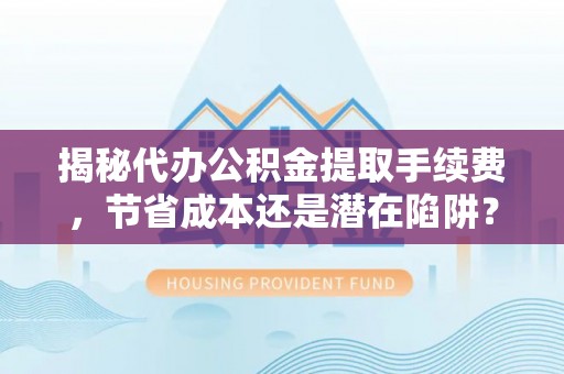 泰武揭秘代办公积金提取手续费，节省成本还是潜在陷阱？