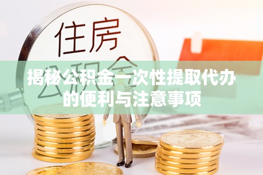 泰武揭秘公积金一次性提取代办的便利与注意事项