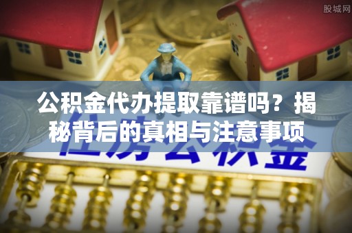 泰武公积金代办提取靠谱吗？揭秘背后的真相与注意事项