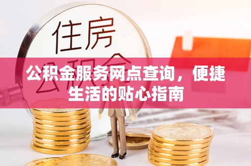 泰武公积金服务网点查询，便捷生活的贴心指南