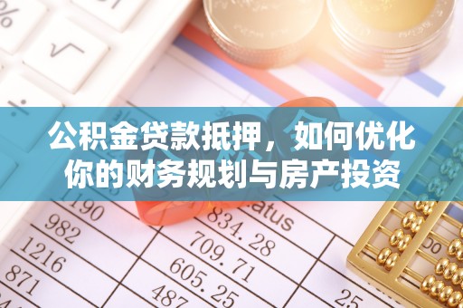 泰武公积金贷款抵押，如何优化你的财务规划与房产投资
