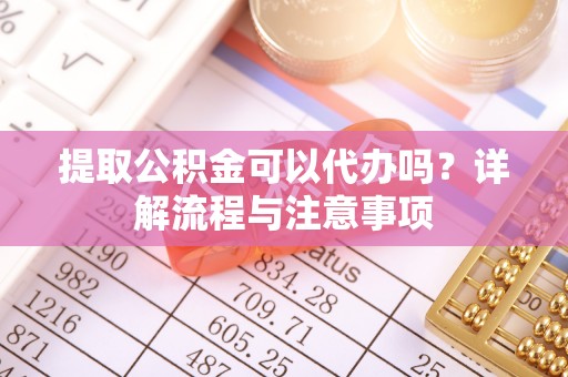 泰武提取公积金可以代办吗？详解流程与注意事项
