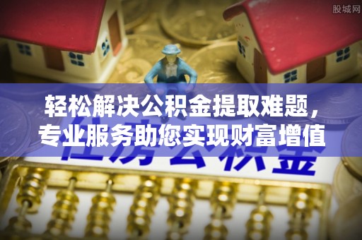 泰武轻松解决公积金提取难题，专业服务助您实现财富增值——代办公积金提取