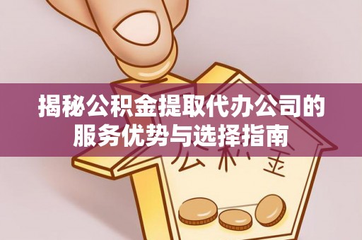 泰武揭秘公积金提取代办公司的服务优势与选择指南