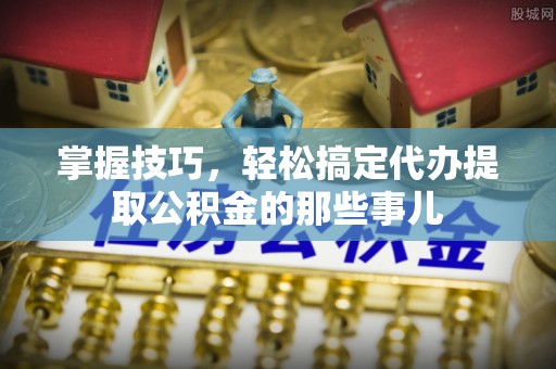 泰武掌握技巧，轻松搞定代办提取公积金的那些事儿