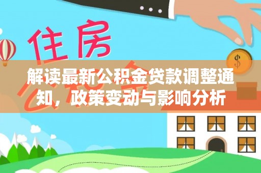 泰武解读最新公积金贷款调整通知，政策变动与影响分析