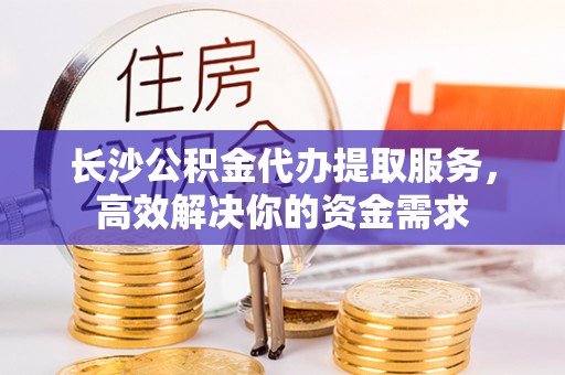 泰武长沙公积金代办提取服务，高效解决你的资金需求