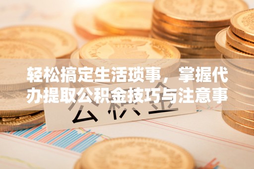 泰武轻松搞定生活琐事，掌握代办提取公积金技巧与注意事项