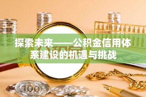泰武探索未来——公积金信用体系建设的机遇与挑战