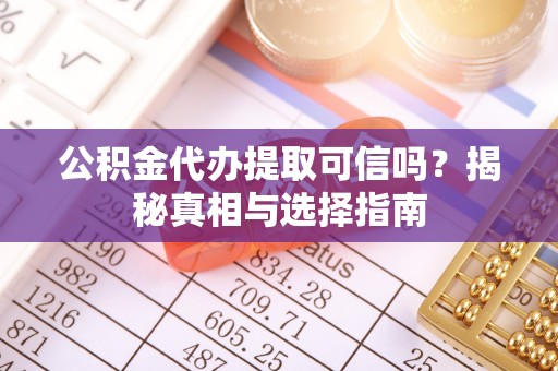 泰武公积金代办提取可信吗？揭秘真相与选择指南