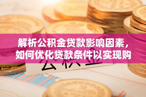 泰武解析公积金贷款影响因素，如何优化贷款条件以实现购房梦想