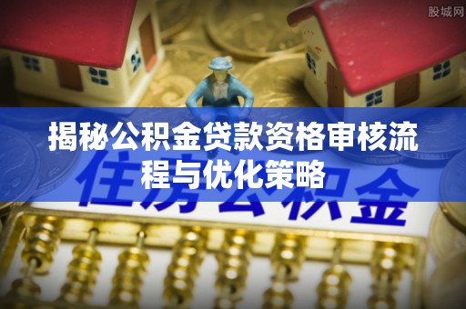 泰武揭秘公积金贷款资格审核流程与优化策略