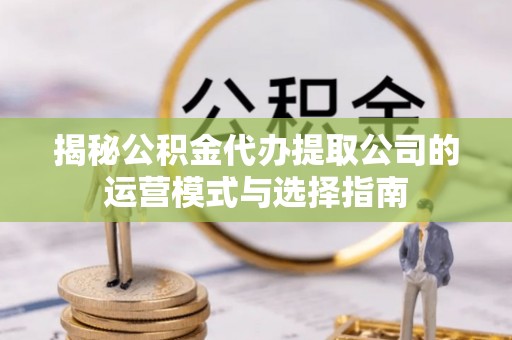 泰武揭秘公积金代办提取公司的运营模式与选择指南