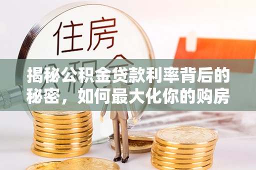 泰武揭秘公积金贷款利率背后的秘密，如何最大化你的购房优势