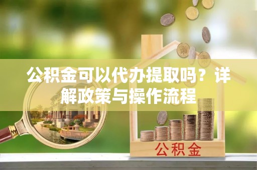 泰武公积金可以代办提取吗？详解政策与操作流程
