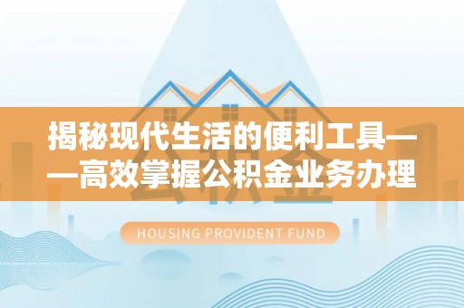 泰武揭秘现代生活的便利工具——高效掌握公积金业务办理流程的关键步骤