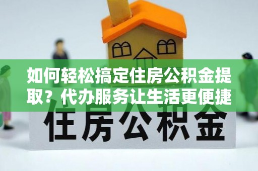 泰武如何轻松搞定住房公积金提取？代办服务让生活更便捷